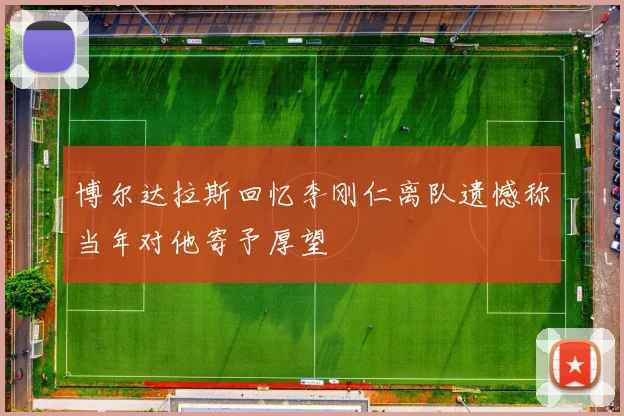 博尔达拉斯回忆李刚仁离队遗憾称当年对他寄予厚望