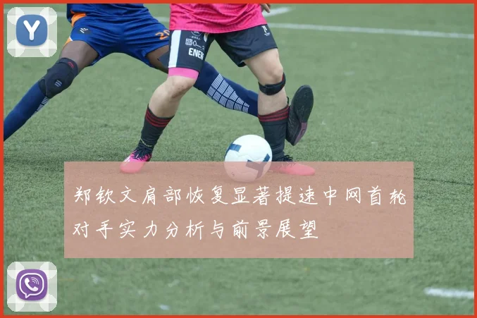郑钦文肩部恢复显著提速中网首轮对手实力分析与前景展望