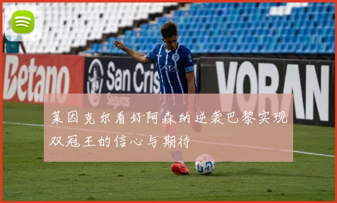 莱因克尔看好阿森纳逆袭巴黎实现双冠王的信心与期待