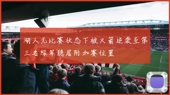 湖人无比赛状态下被火箭逆袭至第三名绿军稳居附加赛位置
