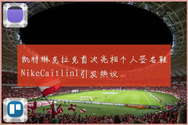 凯特琳克拉克首次亮相个人签名鞋NikeCaitlin1引发热议