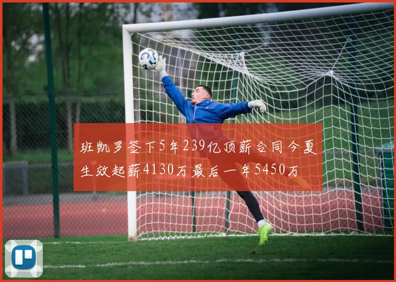 班凯罗签下5年239亿顶薪合同今夏生效起薪4130万最后一年5450万
