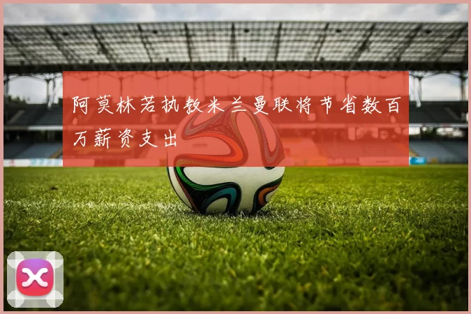 阿莫林若执教米兰曼联将节省数百万薪资支出
