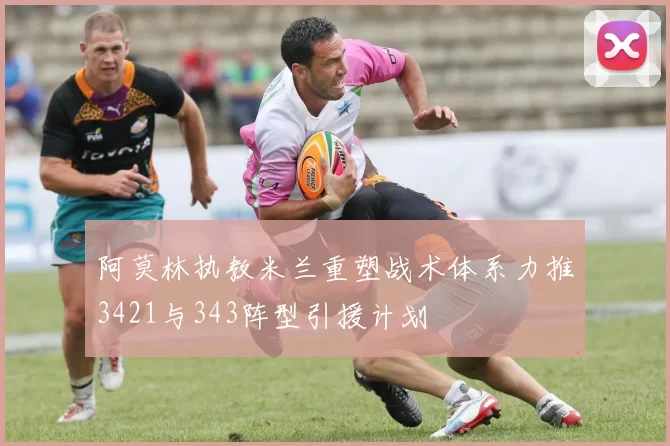 阿莫林执教米兰重塑战术体系力推3421与343阵型引援计划