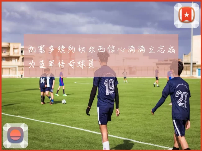 凯塞多续约切尔西信心满满立志成为蓝军传奇球员