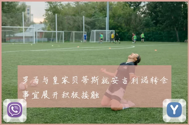 罗马与皇家贝蒂斯就安吉利诺转会事宜展开积极接触