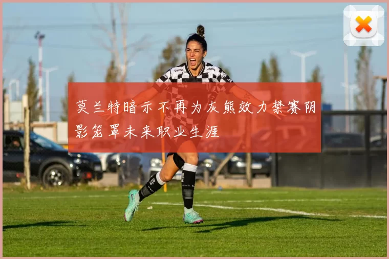 莫兰特暗示不再为灰熊效力禁赛阴影笼罩未来职业生涯