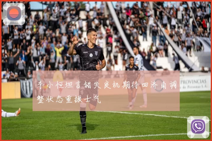 李小恒坦言错失良机期待回济南调整状态重振士气