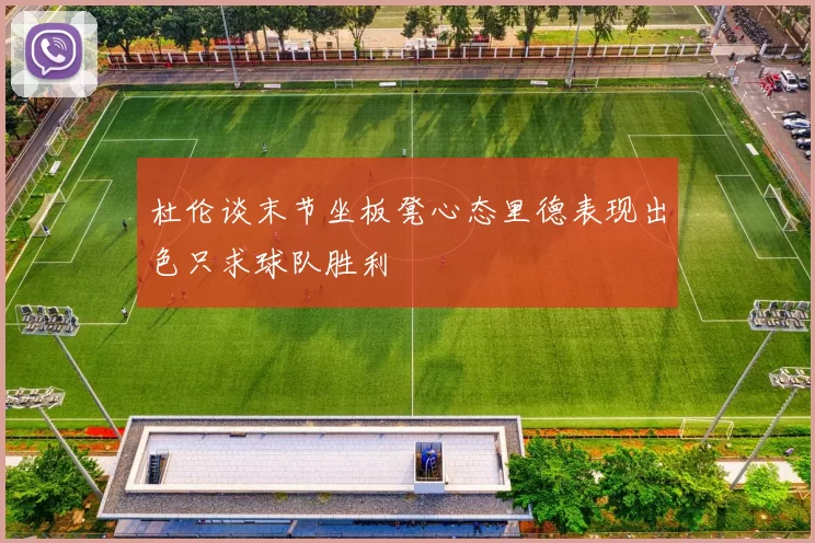杜伦谈末节坐板凳心态里德表现出色只求球队胜利