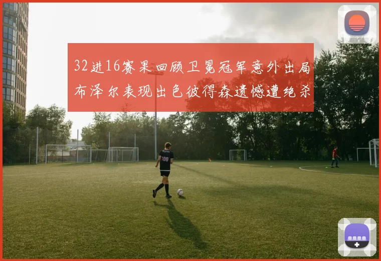 32进16赛果回顾卫冕冠军意外出局布泽尔表现出色彼得森遗憾遭绝杀