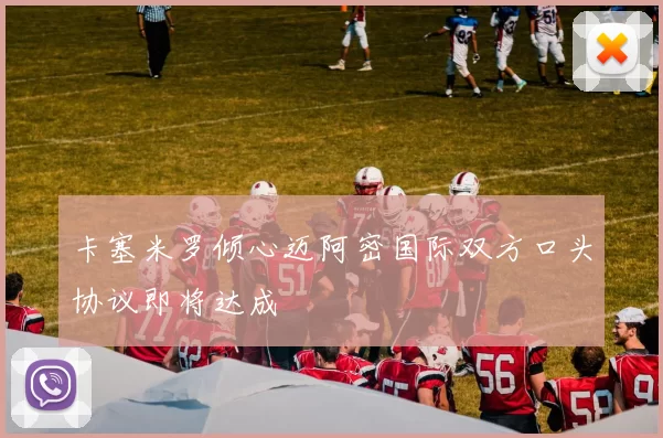 卡塞米罗倾心迈阿密国际双方口头协议即将达成
