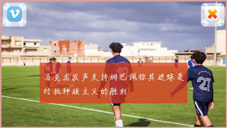 马克龙发声支持姆巴佩称其进球是对抗种族主义的胜利