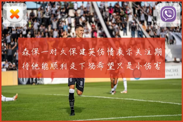 森保一对久保建英伤情表示关注期待他能顺利走下场希望只是小伤害
