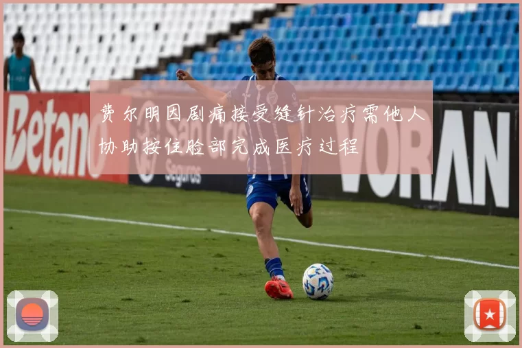 费尔明因剧痛接受缝针治疗需他人协助按住脸部完成医疗过程