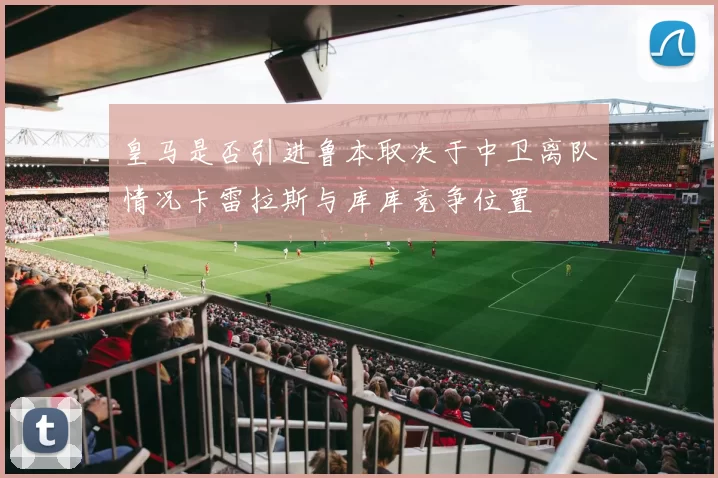皇马是否引进鲁本取决于中卫离队情况卡雷拉斯与库库竞争位置