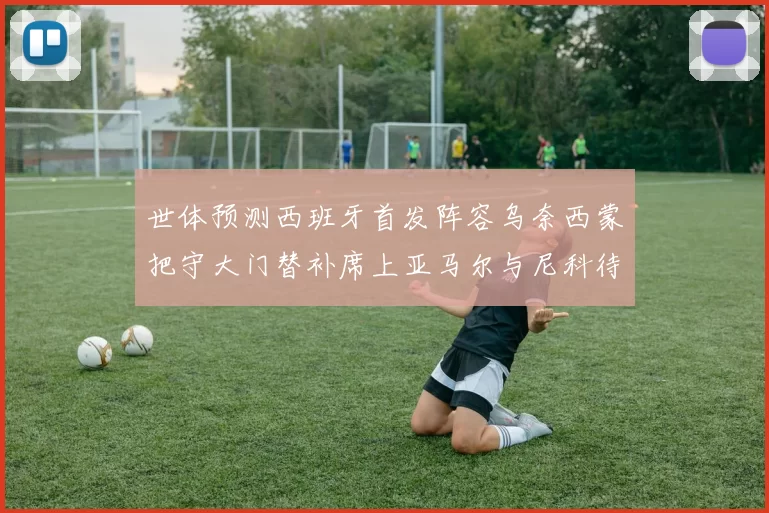 世体预测西班牙首发阵容乌奈西蒙把守大门替补席上亚马尔与尼科待命