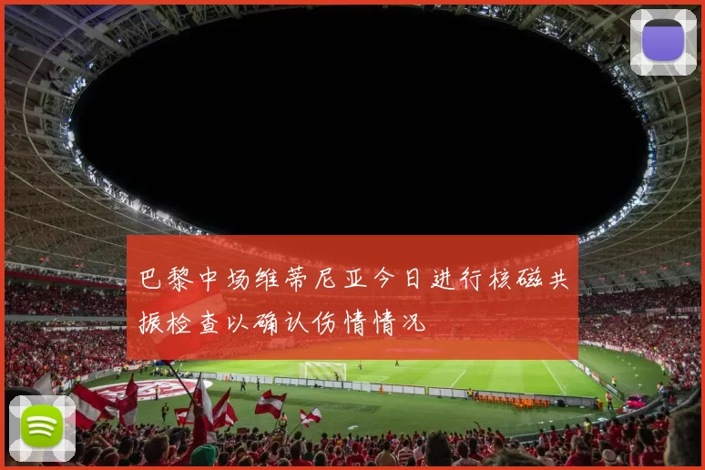 巴黎中场维蒂尼亚今日进行核磁共振检查以确认伤情情况