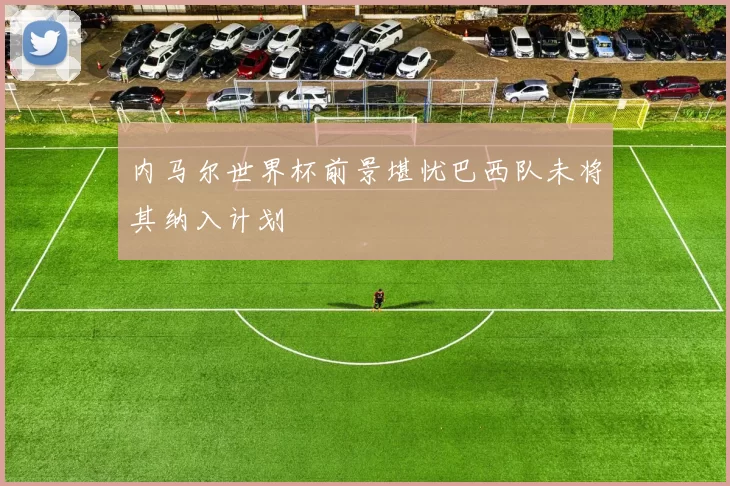 内马尔世界杯前景堪忧巴西队未将其纳入计划