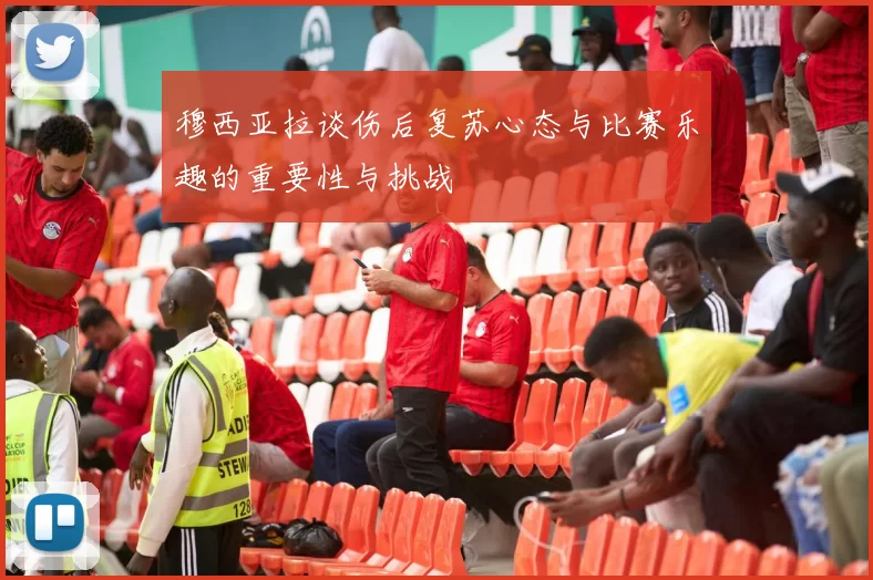 穆西亚拉谈伤后复苏心态与比赛乐趣的重要性与挑战