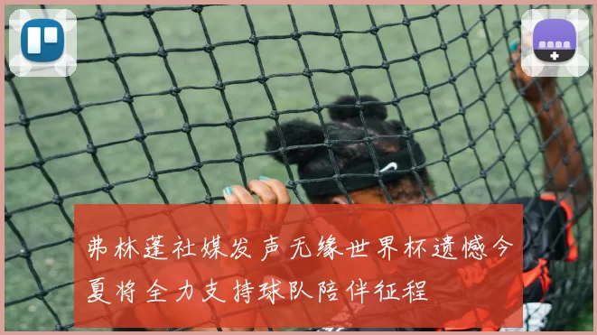 弗林蓬社媒发声无缘世界杯遗憾今夏将全力支持球队陪伴征程