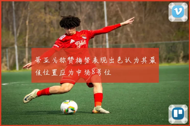 蒂亚戈称赞梅努表现出色认为其最佳位置应为中场8号位