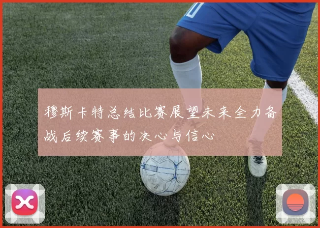 穆斯卡特总结比赛展望未来全力备战后续赛事的决心与信心