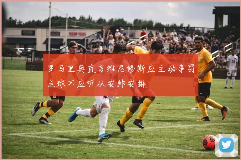 罗马里奥直言维尼修斯应主动争罚点球不应听从安帅安排