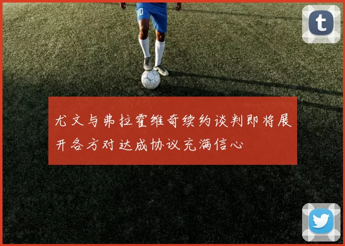 尤文与弗拉霍维奇续约谈判即将展开各方对达成协议充满信心