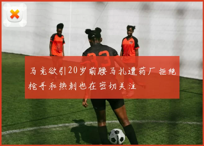 马竞欲引20岁前腰马扎遭药厂拒绝枪手和热刺也在密切关注