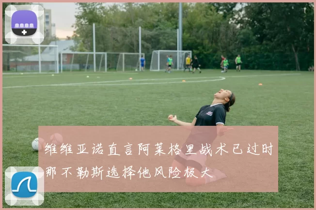 维维亚诺直言阿莱格里战术已过时那不勒斯选择他风险极大