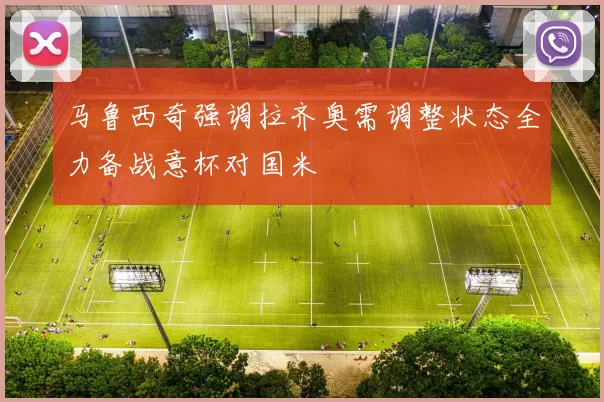 马鲁西奇强调拉齐奥需调整状态全力备战意杯对国米