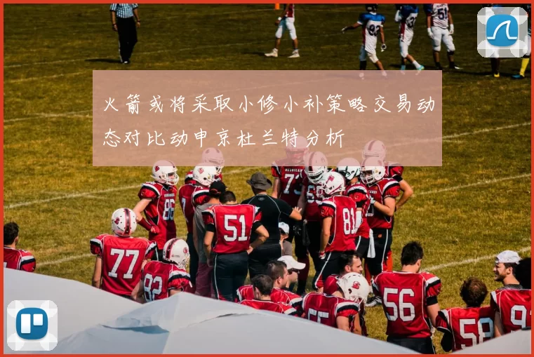 火箭或将采取小修小补策略交易动态对比动申京杜兰特分析