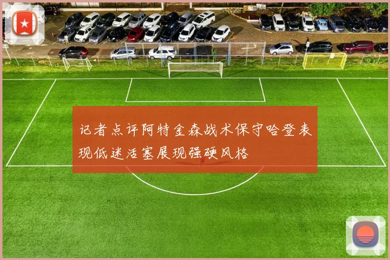 记者点评阿特金森战术保守哈登表现低迷活塞展现强硬风格