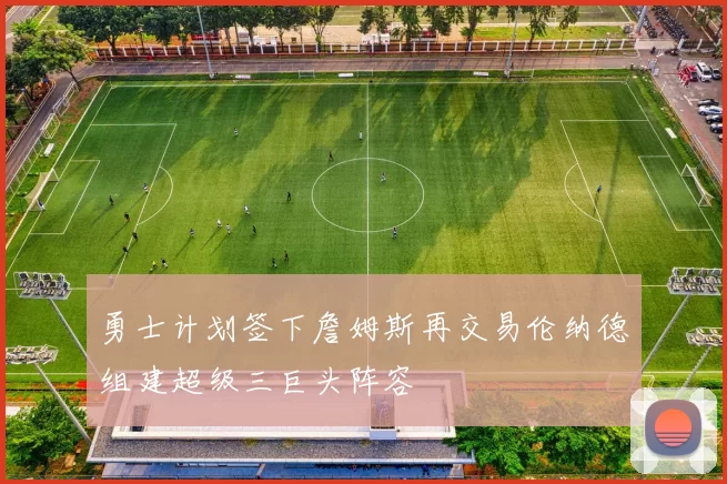 勇士计划签下詹姆斯再交易伦纳德组建超级三巨头阵容