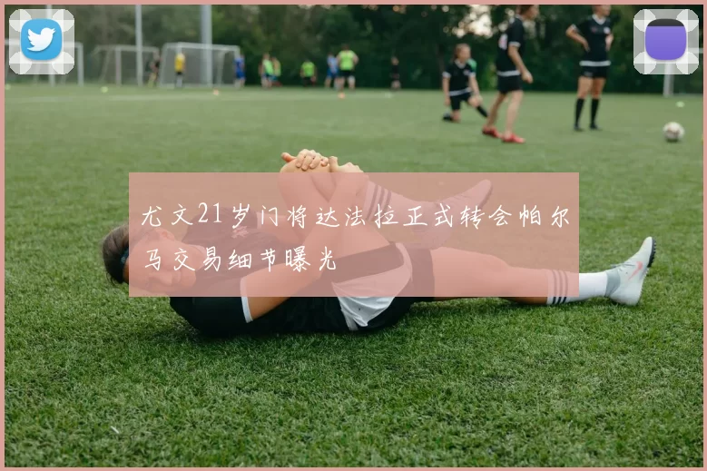 尤文21岁门将达法拉正式转会帕尔马交易细节曝光