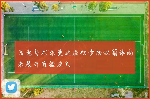 马竞与尤尔曼达成初步协议葡体尚未展开直接谈判